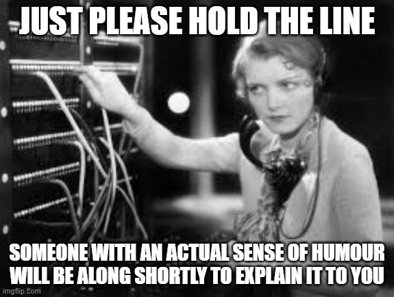 telephone operator | JUST PLEASE HOLD THE LINE; SOMEONE WITH AN ACTUAL SENSE OF HUMOUR WILL BE ALONG SHORTLY TO EXPLAIN IT TO YOU | image tagged in telephone operator | made w/ Imgflip meme maker