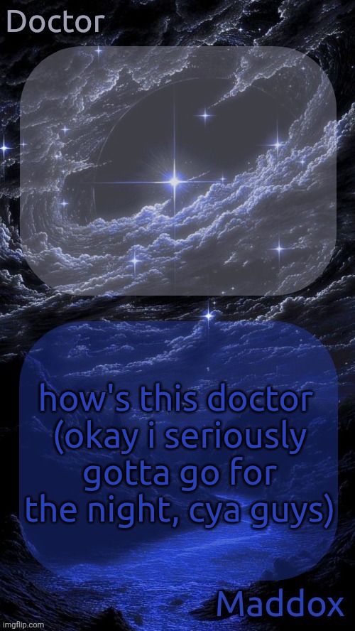 Doctor and Maddox - space temp | how's this doctor 

(okay i seriously gotta go for the night, cya guys) | image tagged in doctor and maddox - space temp | made w/ Imgflip meme maker