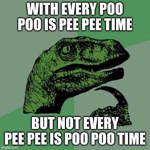 Philosoraptor Meme | WITH EVERY POO POO IS PEE PEE TIME; BUT NOT EVERY PEE PEE IS POO POO TIME | image tagged in memes,philosoraptor | made w/ Imgflip meme maker