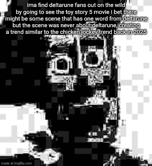 ima basically go see toy story 5 on theaters and find deltarune fans out in the wild | ima find deltarune fans out on the wild by going to see the toy story 5 movie I bet there might be some scene that has one word from deltarune but the scene was never about deltarune, creating a trend similar to the chicken jockey trend back in 2025 | image tagged in friend inside me | made w/ Imgflip meme maker