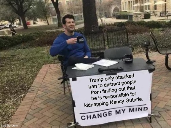 Trump kidnapped and killed Nancy Guthrie | Trump only attacked Iran to distract people from finding out that he is responsible for kidnapping Nancy Guthrie. | image tagged in memes,change my mind | made w/ Imgflip meme maker