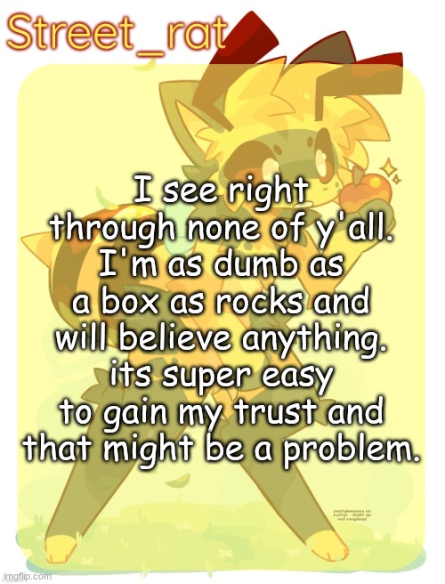 Rats beecat temp | I see right through none of y'all. I'm as dumb as a box as rocks and will believe anything. its super easy to gain my trust and that might be a problem. | image tagged in rats beecat temp | made w/ Imgflip meme maker