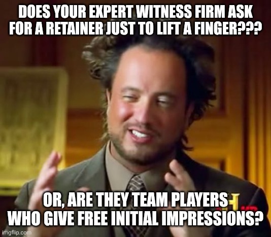 Forensic Engineering | DOES YOUR EXPERT WITNESS FIRM ASK FOR A RETAINER JUST TO LIFT A FINGER??? OR, ARE THEY TEAM PLAYERS WHO GIVE FREE INITIAL IMPRESSIONS? | image tagged in memes,ancient aliens | made w/ Imgflip meme maker