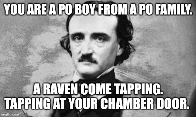You are now a Po boy from a po family and nobody loves you. | YOU ARE A PO BOY FROM A PO FAMILY. A RAVEN COME TAPPING. TAPPING AT YOUR CHAMBER DOOR. | image tagged in edgar allan poe | made w/ Imgflip meme maker