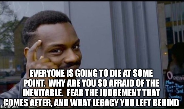 EVERYONE IS GOING TO DIE AT SOME POINT.  WHY ARE YOU SO AFRAID OF THE INEVITABLE.  FEAR THE JUDGEMENT THAT COMES AFTER, AND WHAT LEGACY YOU  | image tagged in thinking black man | made w/ Imgflip meme maker