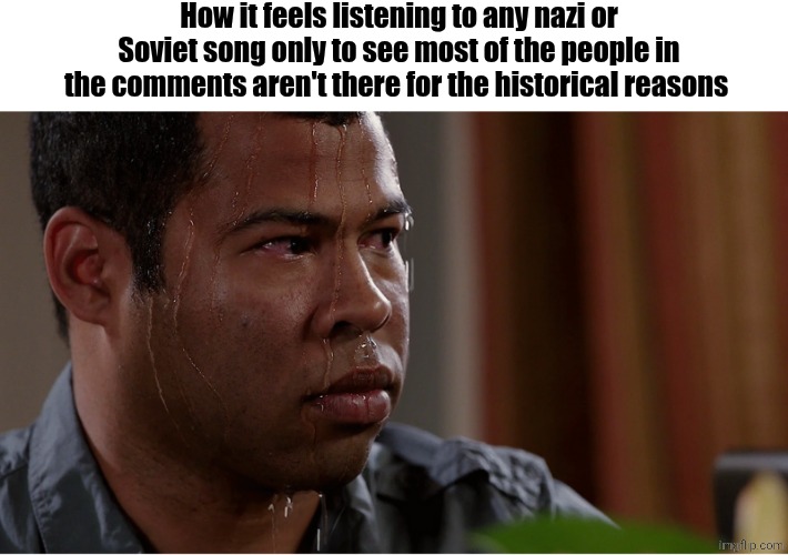 I just want to listen to the song for historical reasons then you get the redditors and 4chaners in the comments :( | How it feels listening to any nazi or Soviet song only to see most of the people in the comments aren't there for the historical reasons | image tagged in black guy sweating | made w/ Imgflip meme maker