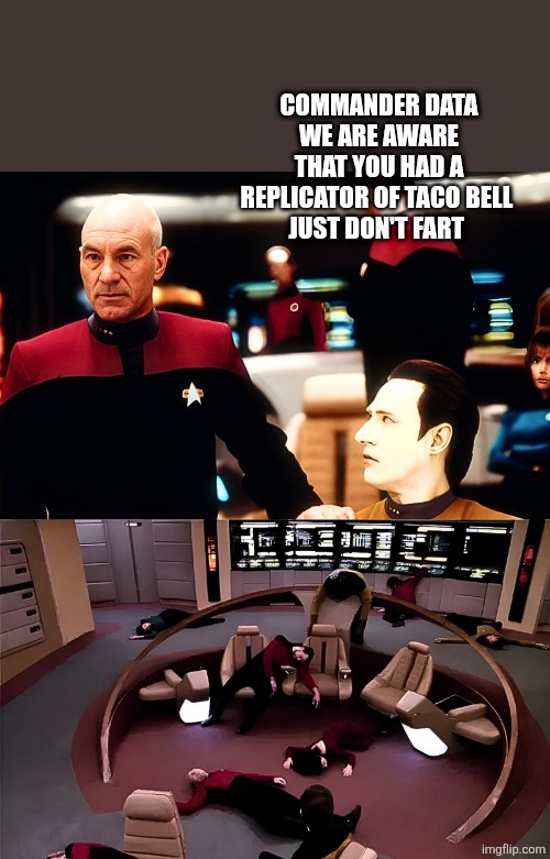 COMMANDER DATA WE ARE AWARE THAT YOU HAD A REPLICATOR OF TACO BELL 
JUST DON'T FART | image tagged in star trek the next generation,picard,star trek data | made w/ Imgflip meme maker