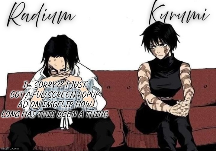 Radium and Kurumi temp | Im SORRY?? I JUST GOT A FULLSCREEN POPUP AD ON IMGFLIP HOW LONG HAS THIS BEEN A THING | image tagged in radium and kurumi temp | made w/ Imgflip meme maker