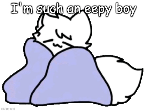 bk blanket | I'm such an eepy boy | image tagged in bk blanket | made w/ Imgflip meme maker