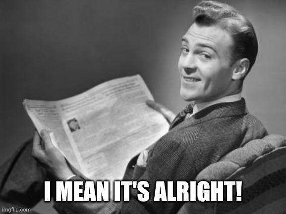 50's newspaper | I MEAN IT'S ALRIGHT! | image tagged in 50's newspaper | made w/ Imgflip meme maker