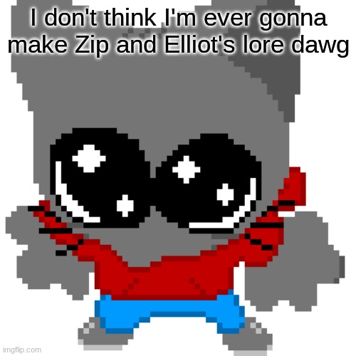 goober zip | I don't think I'm ever gonna make Zip and Elliot's lore dawg | image tagged in goober zip | made w/ Imgflip meme maker