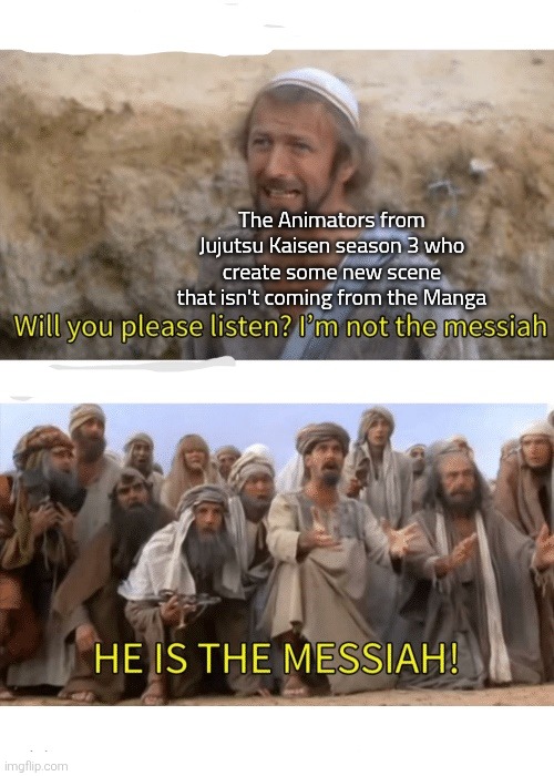 I hear from the YouTube the Naoya's hair flip isn't here in Manga and was actually newly created by Animator's decision. | The Animators from Jujutsu Kaisen season 3 who create some new scene that isn't coming from the Manga | image tagged in he is the messiah,jujutsu kaisen | made w/ Imgflip meme maker