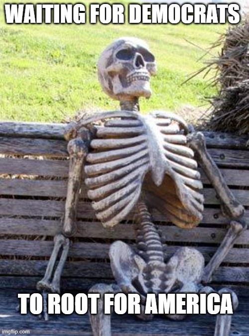 Waiting Skeleton Meme | WAITING FOR DEMOCRATS; TO ROOT FOR AMERICA | image tagged in memes,waiting skeleton | made w/ Imgflip meme maker