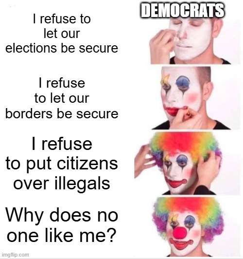 It's no wonder you're losing support! | DEMOCRATS; I refuse to let our elections be secure; I refuse to let our borders be secure; I refuse to put citizens over illegals; Why does no one like me? | image tagged in memes,clown applying makeup | made w/ Imgflip meme maker