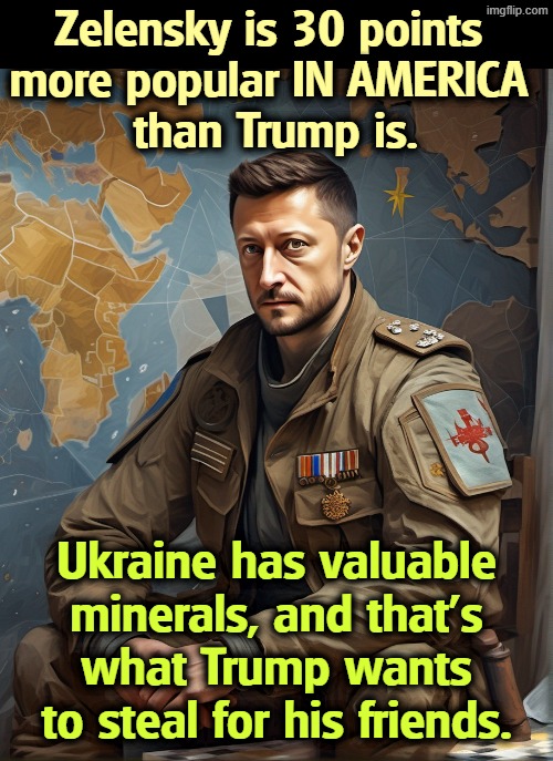 In America! | Zelensky is 30 points 
more popular IN AMERICA 
than Trump is. Ukraine has valuable minerals, and that's what Trump wants to steal for his friends. | image tagged in zelensky,popular,trump,steal,ukraine,putin | made w/ Imgflip meme maker