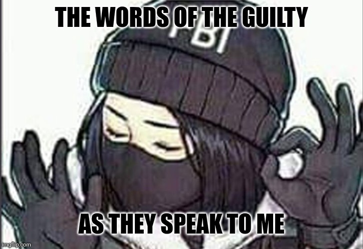 THE WORDS OF THE GUILTY; AS THEY SPEAK TO ME | image tagged in fbi investigation,confession | made w/ Imgflip meme maker