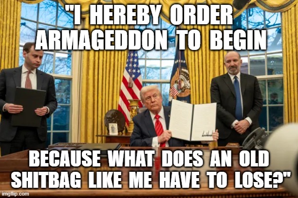 Why the Hell Not? | "I  HEREBY  ORDER  ARMAGEDDON  TO  BEGIN; BECAUSE  WHAT  DOES  AN  OLD  SHITBAG  LIKE  ME  HAVE  TO  LOSE?" | image tagged in stop reading the tags | made w/ Imgflip meme maker