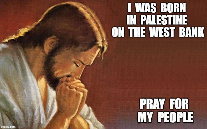 Praying for Peace (Unlike American Judeo-Christians) | I  WAS  BORN  IN  PALESTINE  ON  THE  WEST  BANK; PRAY  FOR  MY  PEOPLE | image tagged in stop reading the tags | made w/ Imgflip meme maker
