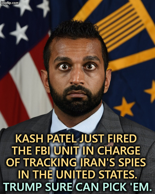 Perfect timing. What could possibly go wrong? | KASH PATEL JUST FIRED 
THE FBI UNIT IN CHARGE 
OF TRACKING IRAN'S SPIES 
IN THE UNITED STATES. TRUMP SURE CAN PICK 'EM. | image tagged in sweaty kash patel,kash patel,fbi,counter terrorism,incompetence,iran | made w/ Imgflip meme maker