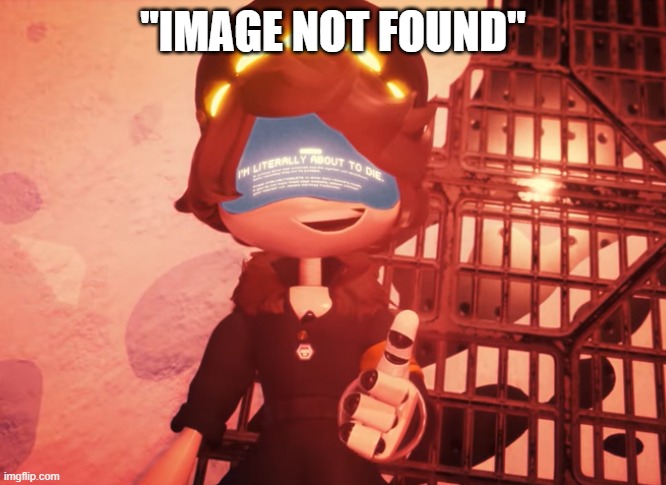 I am literally about to die | ''IMAGE NOT FOUND'' | image tagged in i am literally about to die | made w/ Imgflip meme maker