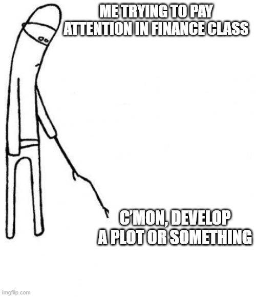 finance | ME TRYING TO PAY ATTENTION IN FINANCE CLASS; C’MON, DEVELOP A PLOT OR SOMETHING | image tagged in c'mon do something | made w/ Imgflip meme maker