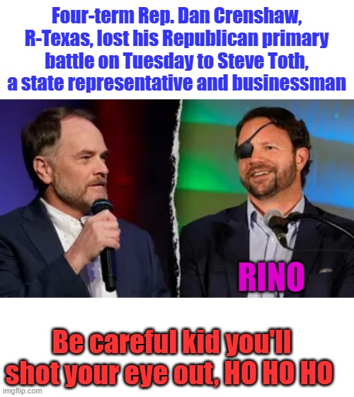 Four-term Rep. Dan Crenshaw, R-Texas, lost his Republican primary battle on Tuesday to Steve Toth, a state representative and businessman; RINO; Be careful kid you'll shot your eye out, HO HO HO | made w/ Imgflip meme maker