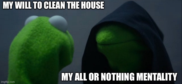 So tired of the all or nothing mentality | MY WILL TO CLEAN THE HOUSE; MY ALL OR NOTHING MENTALITY | image tagged in memes,evil kermit | made w/ Imgflip meme maker