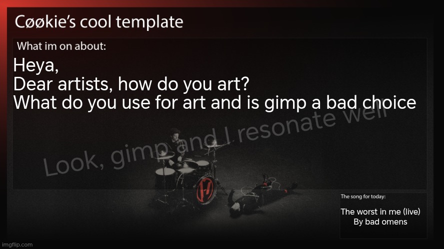Should I just be like... Looking at what other make and take notes about some speaifics? | Heya, 
Dear artists, how do you art? 
What do you use for art and is gimp a bad choice; Look, gimp and I resonate well; The worst in me (live)
By bad omens | image tagged in man i need a vinyl needle cleaner | made w/ Imgflip meme maker