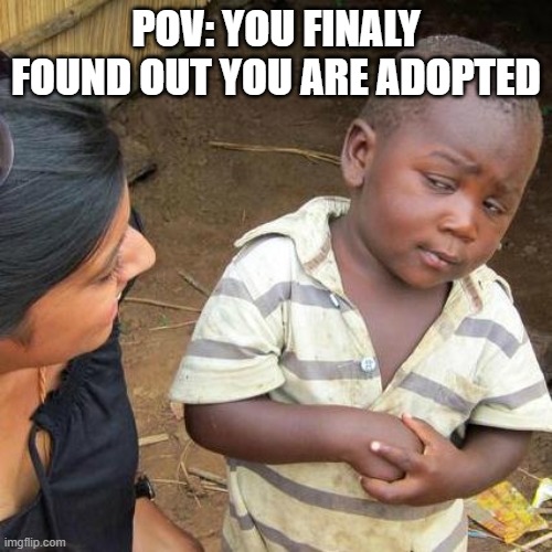 Third World Skeptical Kid | POV: YOU FINALY FOUND OUT YOU ARE ADOPTED | image tagged in memes,third world skeptical kid | made w/ Imgflip meme maker