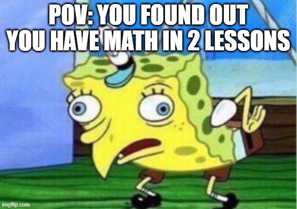 Mocking Spongebob | POV: YOU FOUND OUT YOU HAVE MATH IN 2 LESSONS | image tagged in memes,mocking spongebob | made w/ Imgflip meme maker