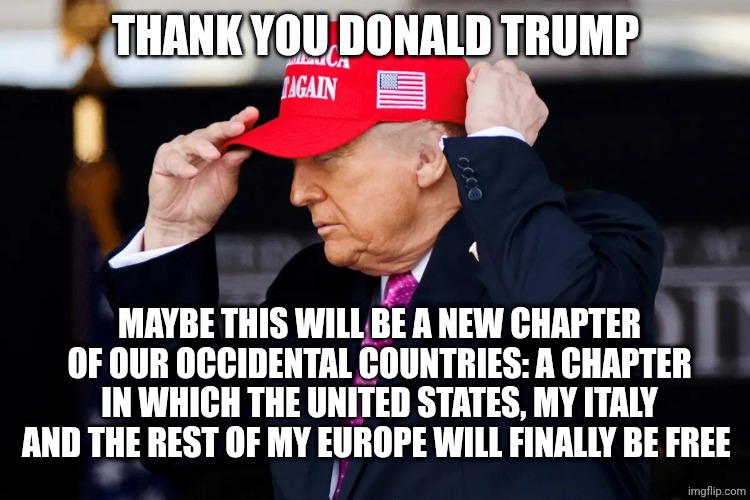 ❤️ | THANK YOU DONALD TRUMP; MAYBE THIS WILL BE A NEW CHAPTER OF OUR OCCIDENTAL COUNTRIES: A CHAPTER IN WHICH THE UNITED STATES, MY ITALY AND THE REST OF MY EUROPE WILL FINALLY BE FREE | image tagged in trump make america great again | made w/ Imgflip meme maker