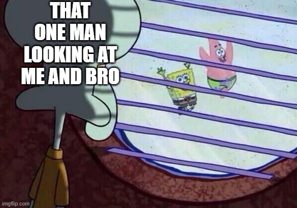 Squidward window | THAT ONE MAN LOOKING AT ME AND BRO | image tagged in squidward window | made w/ Imgflip meme maker