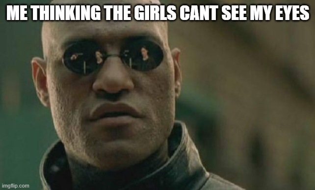 Matrix Morpheus Meme | ME THINKING THE GIRLS CANT SEE MY EYES | image tagged in memes,matrix morpheus | made w/ Imgflip meme maker
