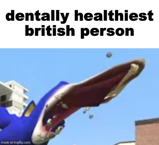 . | image tagged in dentally healthiest british person | made w/ Imgflip meme maker