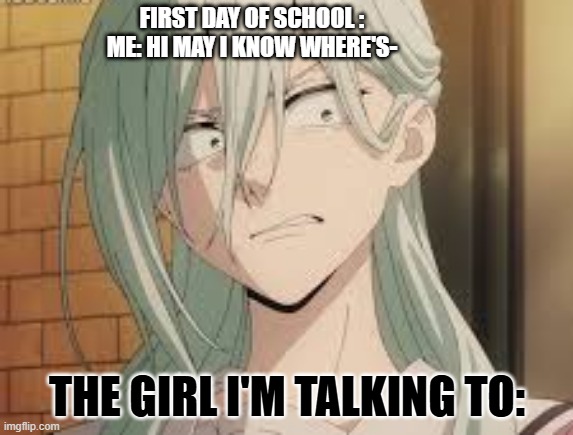 My First Day of School | FIRST DAY OF SCHOOL :
ME: HI MAY I KNOW WHERE'S-; THE GIRL I'M TALKING TO: | image tagged in school,school meme,school memes | made w/ Imgflip meme maker