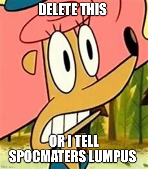 Delete This or I tell Spocmaters Lumpus | DELETE THIS; OR I TELL SPOCMATERS LUMPUS | image tagged in patsy | made w/ Imgflip meme maker