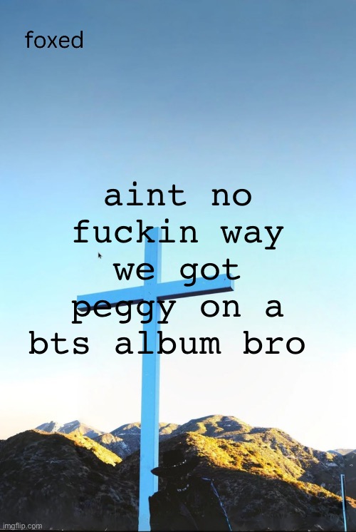 foxed jpeg temp | aint no fuckin way we got peggy on a bts album bro | image tagged in foxed jpeg temp | made w/ Imgflip meme maker