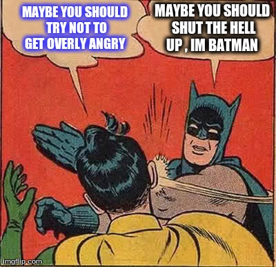 Batman Slapping Robin Meme | MAYBE YOU SHOULD SHUT THE HELL UP , IM BATMAN  MAYBE YOU SHOULD TRY NOT TO GET OVERLY ANGRY | image tagged in memes,batman slapping robin | made w/ Imgflip meme maker