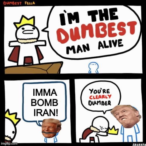 Dumbest man alive | IMMA 
BOMB 
IRAN! | image tagged in i'm the dumbest man alive | made w/ Imgflip meme maker