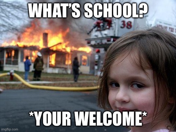 Disaster Girl Meme | WHAT’S SCHOOL? *YOUR WELCOME* | image tagged in memes,disaster girl,67,funny,gif,meme | made w/ Imgflip meme maker