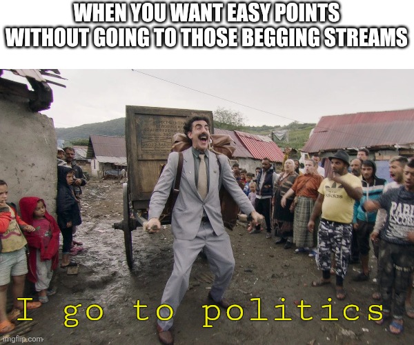 Don't do be lazy | WHEN YOU WANT EASY POINTS WITHOUT GOING TO THOSE BEGGING STREAMS; I go to politics | image tagged in borat i go to america | made w/ Imgflip meme maker