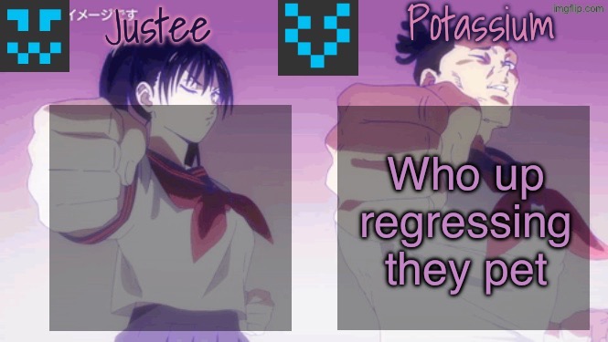 Justee n Potassium template | Who up regressing they pet | image tagged in justee n potassium template | made w/ Imgflip meme maker
