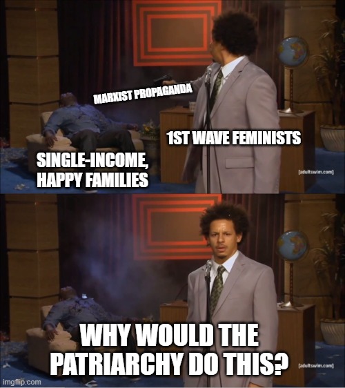 Chivalry isn't just dead - it was murdered | MARXIST PROPAGANDA; 1ST WAVE FEMINISTS; SINGLE-INCOME, HAPPY FAMILIES; WHY WOULD THE PATRIARCHY DO THIS? | image tagged in memes,who killed hannibal,cultural marxism,feminism,history memes,leftist | made w/ Imgflip meme maker