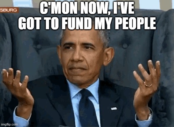 Barack Obama shrug | C'MON NOW, I'VE GOT TO FUND MY PEOPLE | image tagged in barack obama shrug | made w/ Imgflip meme maker