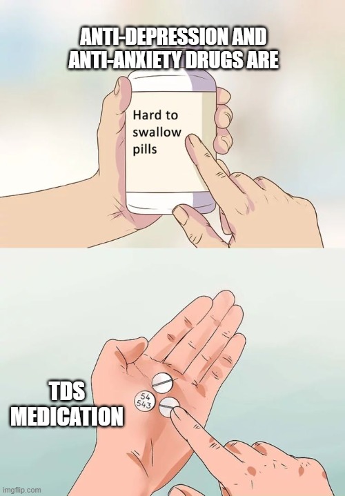 Hard To Swallow Pills Meme | ANTI-DEPRESSION AND ANTI-ANXIETY DRUGS ARE TDS MEDICATION | image tagged in memes,hard to swallow pills | made w/ Imgflip meme maker