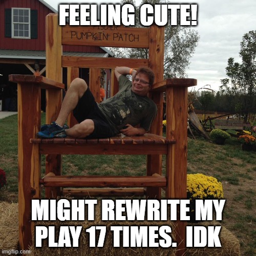 IDK | FEELING CUTE! MIGHT REWRITE MY PLAY 17 TIMES.  IDK | image tagged in theatre,idk,funny memes | made w/ Imgflip meme maker