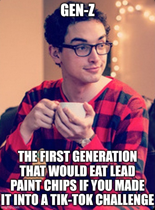 Bring back lead paint and arsenic wallpaper so we can watch Gen-Zs eat it for subscribers! | GEN-Z; THE FIRST GENERATION THAT WOULD EAT LEAD PAINT CHIPS IF YOU MADE IT INTO A TIK-TOK CHALLENGE | image tagged in gen z soy boy,tiktok sucks,intelligence,failure,mental health,first world problems | made w/ Imgflip meme maker