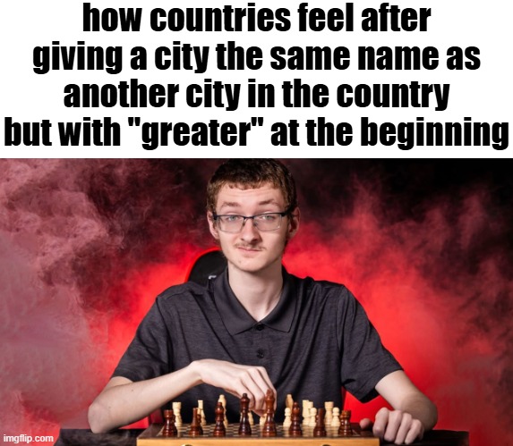Smirking Chess Guy | how countries feel after giving a city the same name as another city in the country but with "greater" at the beginning | image tagged in smirking chess guy | made w/ Imgflip meme maker