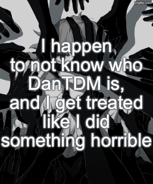 Avogado6 depression | I happen to not know who DanTDM is, and I get treated like I did something horrible | image tagged in avogado6 depression | made w/ Imgflip meme maker