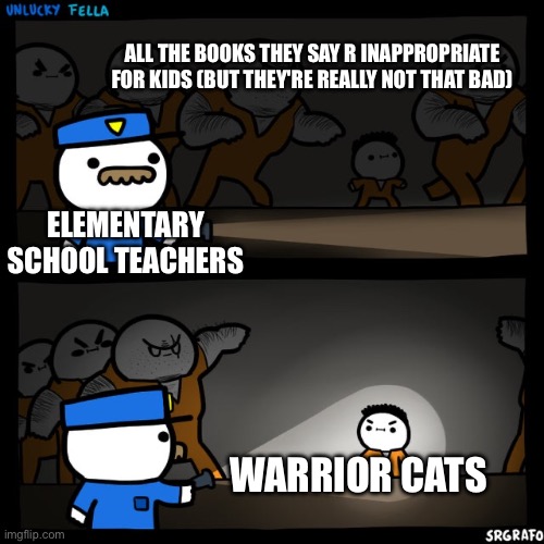 This did actually happen the teachers confiscated my warrior cats book in 4th grade :( | ALL THE BOOKS THEY SAY R INAPPROPRIATE FOR KIDS (BUT THEY'RE REALLY NOT THAT BAD); ELEMENTARY SCHOOL TEACHERS; WARRIOR CATS | image tagged in srgrafo prison | made w/ Imgflip meme maker